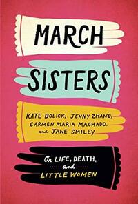 March Sisters: On Life, Death, and Little Women by Jenny Zhang, Carmen Maria Machado, Jane Smiley, Kate Bolick