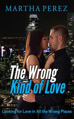 The Wrong Kind of Love: Looking for Love in All the Wrong Places by Martha Perez