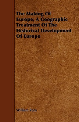 The Making of Europe; A Geographic Treatment of the Historical Development of Europe by William Rees