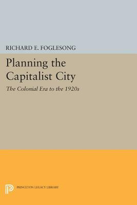 Planning the Capitalist City: The Colonial Era to the 1920s by Richard E. Foglesong