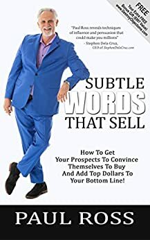 Subtle Words That Sell: How To Get Your Prospects To Convince Themselves To Buy And Add Top Dollars To Your Bottom Line! by Paul Ross