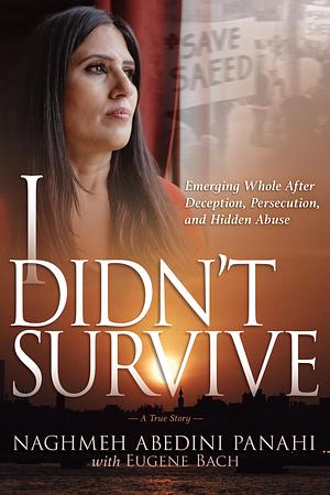 I Didn't Survive: Emerging Whole After Deception, Persecution, and Hidden Abuse by Eugene Bach, Naghmeh Abedini Panahi, Naghmeh Abedini Panahi