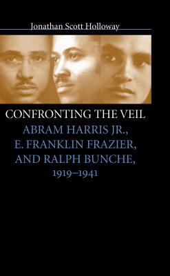 Confronting the Veil: Abram Harris Jr., E. Franklin Frazier, and Ralph Bunche, 1919-1941 by Jonathan Scott Holloway