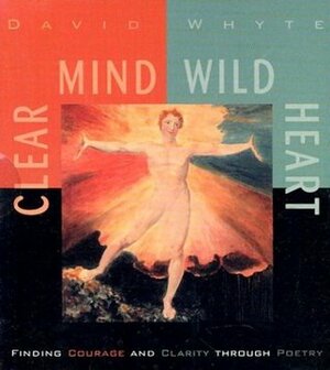 Clear Mind, Wild Heart: Finding Courage and Clarity through Poetry by David Whyte