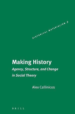 Making History: Agency, Structure, and Change in Social Theory by Alex Callinicos
