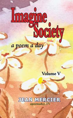 Imagine Society: A POEM A DAY - Volume 5: Jean Mercier's A Poem A Day series by Jean Mercier