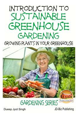 Introduction to Sustainable Greenhouse Gardening - Growing Plants in Your Greenhouse by Dueep Jyot Singh, John Davidson