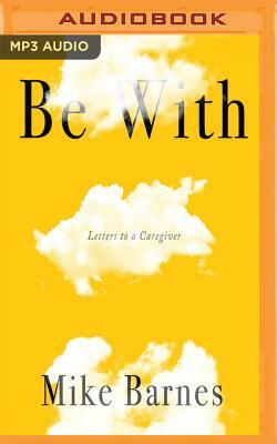 Be with: Letters to a Caregiver by Mike Barnes