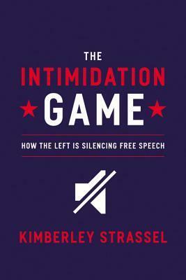 The Intimidation Game: How the Left Is Silencing Free Speech by Kimberley Strassel