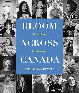 Bloom Across Canada: 50 Inspiring Conversations by Beka Shane Denter