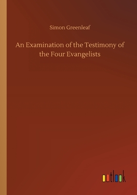 An Examination of the Testimony of the Four Evangelists by Simon Greenleaf