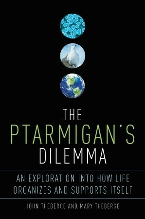 The Ptarmigan's Dilemma: An Exploration into How Life Organizes and Supports Itself by John Theberge, Mary Theberge