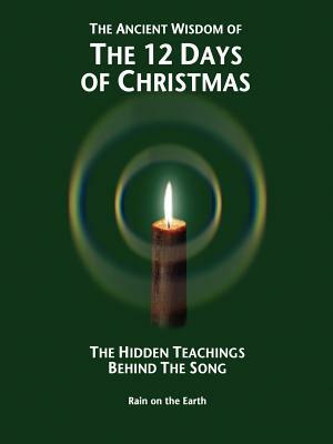 The Ancient Wisdom of the 12 Days of Christmas: The Hidden Teachings Behind the Song by On The Earth Rain on the Earth, Rain