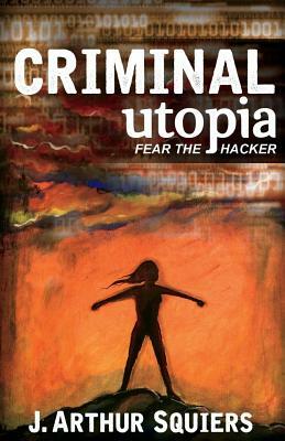 Criminal Utopia: Fear The Hacker by J. Arthur Squiers