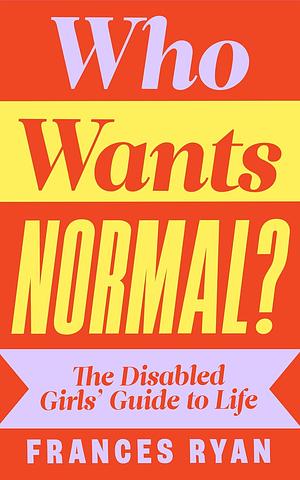 Who Wants Normal?: The Disabled Girls' Guide to Life by Frances Ryan