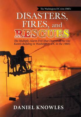 Disasters, Fires, and Rescues: The Multiple-Alarm Fire That Destroyed the Old Kann's Building in Washington, Dc in the 1980's by Daniel Knowles