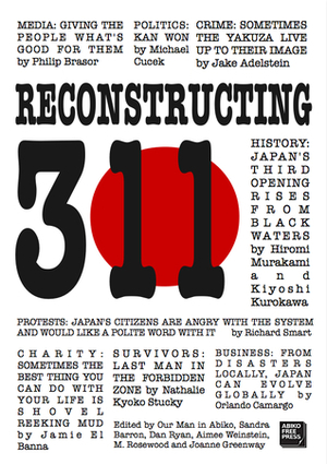 Reconstructing 3/11: Earthquake, tsunami and nuclear meltdown - how Japan's future depends on its understanding of the 2011 triple disaster by Michael Cucek, Philip Brasor, Kiyoshi Kurokawa, Sandra Barron, Jake Adelstein, Dan Ryan, Our Man in Abiko