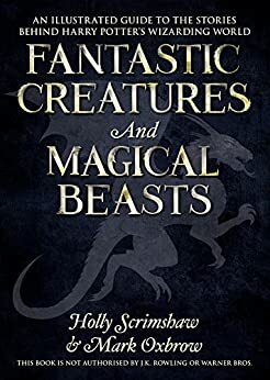 Fantastic Creatures and Magical Beasts: An Illustrated Guide to the Stories Behind Harry Potter's Wizarding World by Mark Oxbrow, Holly Scrimshaw