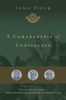 A Camaraderie of Confidence: The Fruit of Unfailing Faith in the Lives of Charles Spurgeon, George Muller, and Hudson Taylor by John Piper