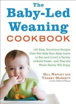 The Baby-Led Weaning Cookbook: 130 Easy, Nutritious Recipes That Will Help Your Baby Learn to Eat (and Love!) a Variety of Solid Foods-and That the Whole Family Will Enjoy by Gill Rapley, Tracey Murkett, Tracey Murkett