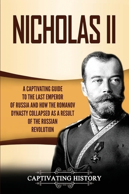 Nicholas II: A Captivating Guide to the Last Emperor of Russia and How the Romanov Dynasty Collapsed as a Result of the Russian Rev by Captivating History