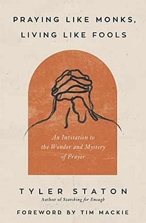 Praying Like Monks, Living Like Fools: An Invitation to the Wonder and Mystery of Prayer by Tyler Staton