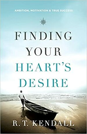 Finding Your Heart's Desire: Ambition, Motivation and True Success by R.T. Kendall