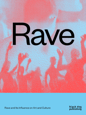 RAVE: Rave and its Influence on Art and Culture by Nav Haq, Wolfgang Tillmans, Kodwo Eshun, Mark Fisher