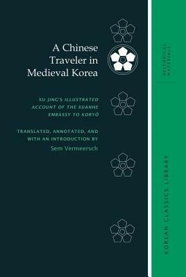 A Chinese Traveler in Medieval Korea: Xu Jing's Illustrated Account of the Xuanhe Embassy to Kory&#335; by Sem Vermeersch