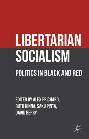 Libertarian Socialism: Politics in Black and Red by Ruth Kinna, Dave Berry, Alex Prichard, Saku Pinta