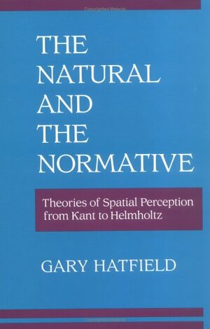 The Natural and the Normative: Theories of Spatial Perception from Kant to Helmholtz by Gary Hatfield