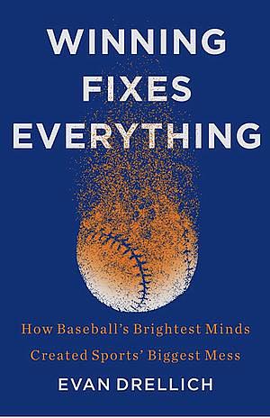 Winning Fixes Everything: How Baseball's Brightest Minds Created Sports' Biggest Mess by Evan Drellich