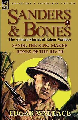 Sanders & Bones-The African Adventures: 5-Sandi, the King-Maker & Bones of the River by Edgar Wallace