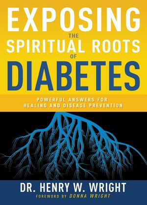 Exposing the Spiritual Roots of Diabetes: Powerful Answers for Healing and Disease Prevention by Henry W. Wright