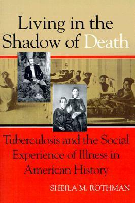Living in the Shadow of Death: Tuberculosis and the Social Experience of Illness in American History by Sheila M. Rothman