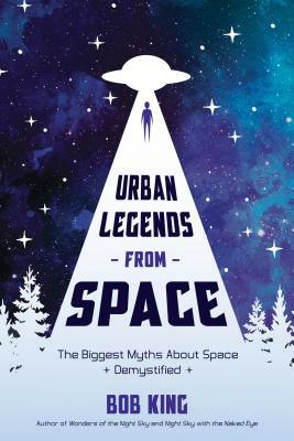 Urban Legends from Space: The Biggest Myths about Space Demystified by Bob King