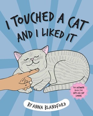 I Touched a Cat and I Liked it: The Ultimate Book for Cats and Cat Lovers by Anna Blandford