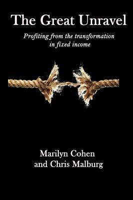 The Great Unravel: Profiting from the transformation in fixed income by Chris Malburg, Marilyn Cohen