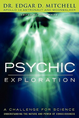 Psychic Exploration: A Challenge for Science, Understanding the Nature and Power of Consciousness by Edgar D. Mitchell