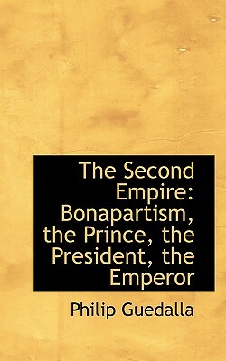 The Second Empire: Bonapartism, the Prince, the President, the Emperor by Philip Guedalla