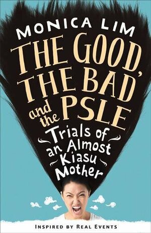 The Good, the Bad and the PSLE: Trials of an Almost Kiasu Mother by Monica Lim