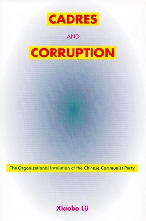 Cadres and Corruption: The Organizational Involution of the Chinese Communist Party by Xiaobo Lu