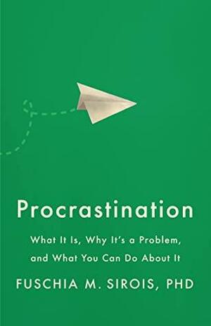 Procrastination: What It Is, Why It's a Problem, and What You Can Do About It by Fuschia M. Sirois