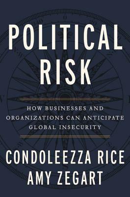 Political Risk: How Businesses and Organizations Can Anticipate Global Insecurity by Condoleezza Rice, Amy B. Zegart