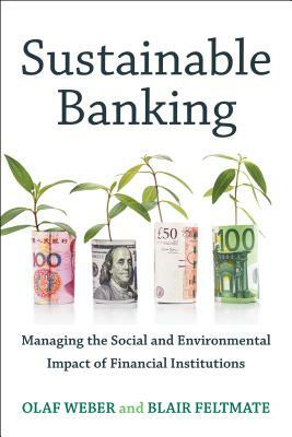 Sustainable Banking: Managing the Social and Environmental Impact of Financial Institutions by Blair Feltmate, Olaf Weber