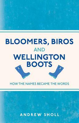 Bloomers, Biros and Wellington Boots: How the Names Became the Words by Andrew Sholl