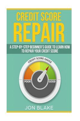 Credit Score Repair: A Step-by-step Beginner's guide to learn how to repair your credit score by Jon Blake