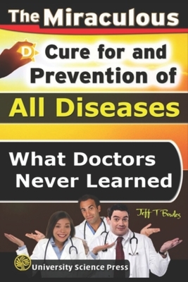 The Miraculous Cure For and Prevention of All Diseases What Doctors Never Learned by Jeff T. Bowles