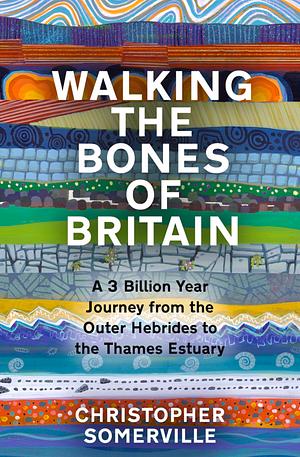 Walking the Bones of Britain: A 3 Billion Year Journey from the Outer Hebrides to the Thames Estuary by Christopher Somerville