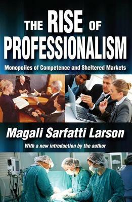 The Rise of Professionalism: Monopolies of Competence and Sheltered Markets by Magali Sarfatti Larson